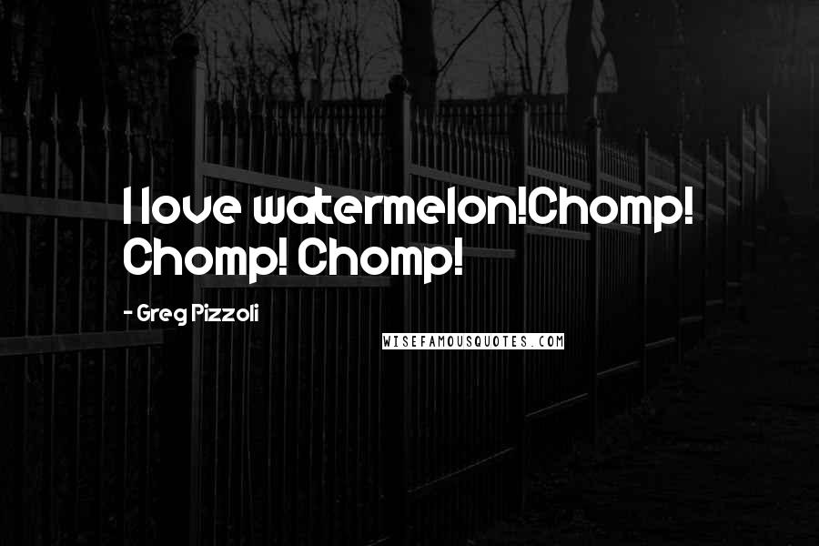 Greg Pizzoli Quotes: I love watermelon!Chomp! Chomp! Chomp!