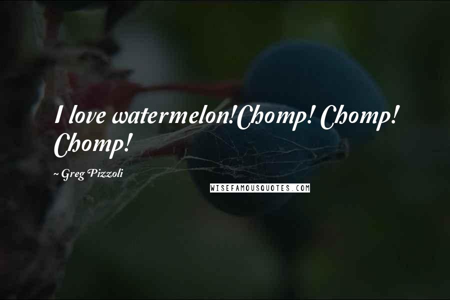 Greg Pizzoli Quotes: I love watermelon!Chomp! Chomp! Chomp!