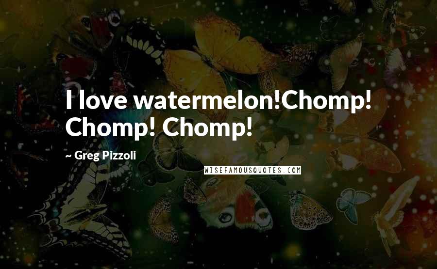 Greg Pizzoli Quotes: I love watermelon!Chomp! Chomp! Chomp!