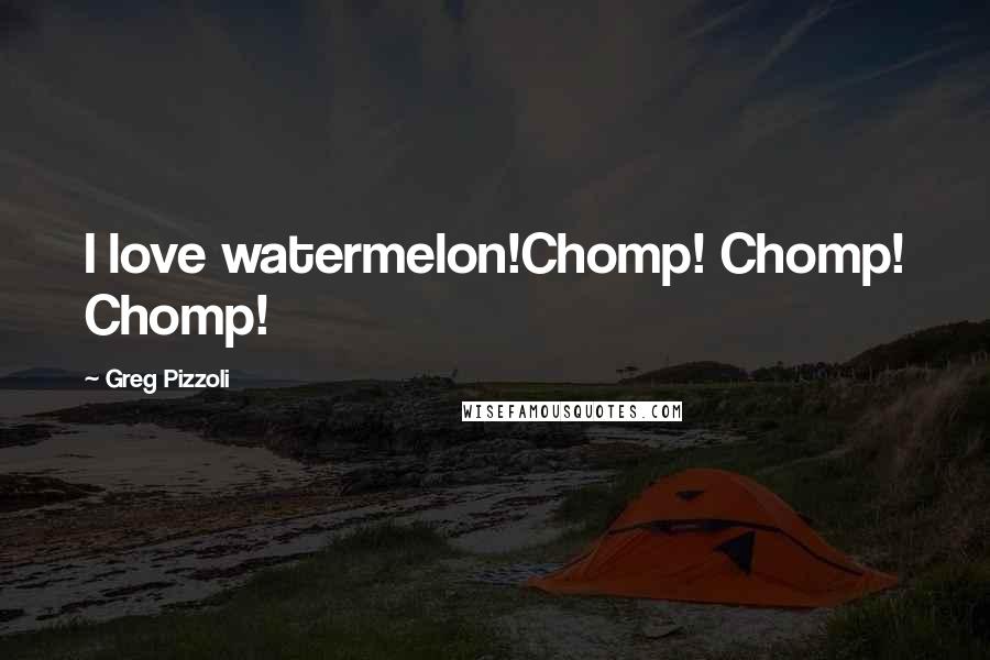 Greg Pizzoli Quotes: I love watermelon!Chomp! Chomp! Chomp!