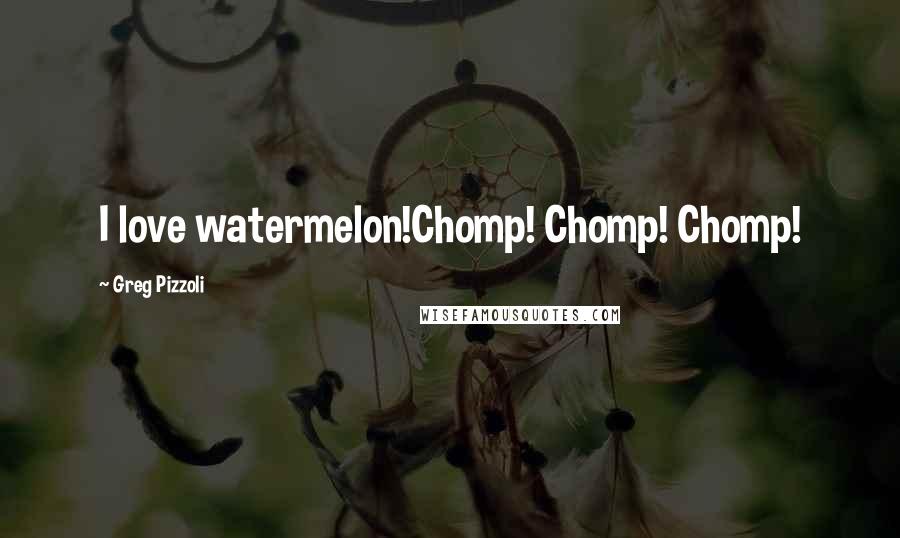 Greg Pizzoli Quotes: I love watermelon!Chomp! Chomp! Chomp!