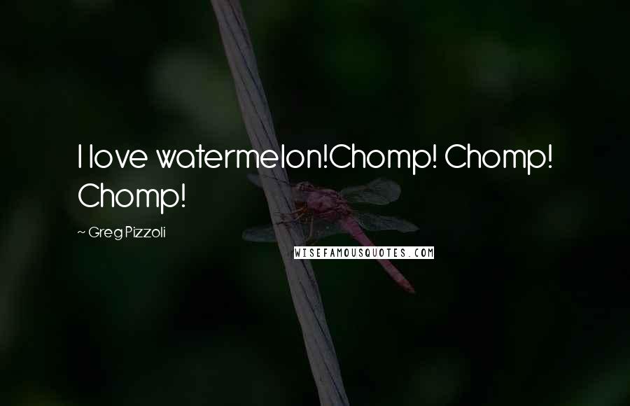 Greg Pizzoli Quotes: I love watermelon!Chomp! Chomp! Chomp!