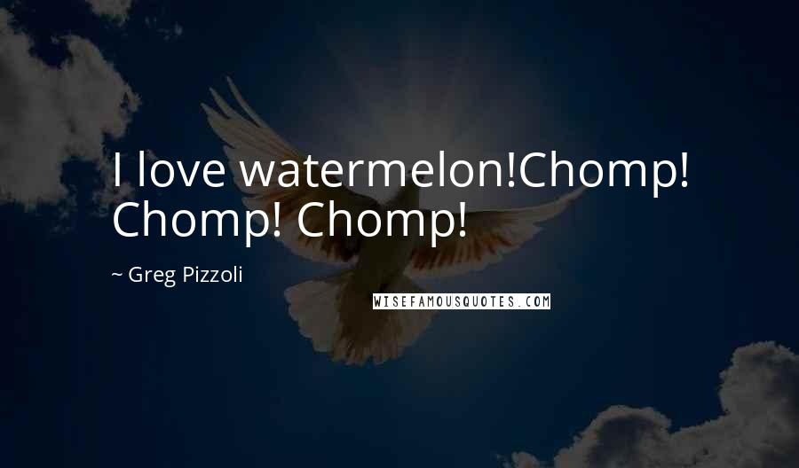 Greg Pizzoli Quotes: I love watermelon!Chomp! Chomp! Chomp!