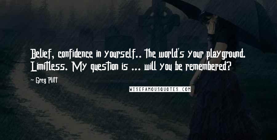 Greg Plitt Quotes: Belief, confidence in yourself.. the world's your playground. Limitless. My question is ... will you be remembered?