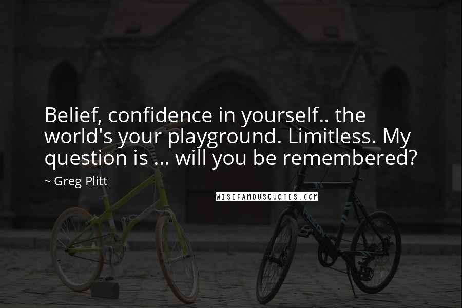 Greg Plitt Quotes: Belief, confidence in yourself.. the world's your playground. Limitless. My question is ... will you be remembered?