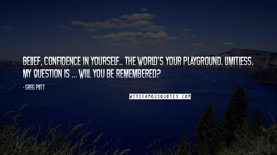 Greg Plitt Quotes: Belief, confidence in yourself.. the world's your playground. Limitless. My question is ... will you be remembered?