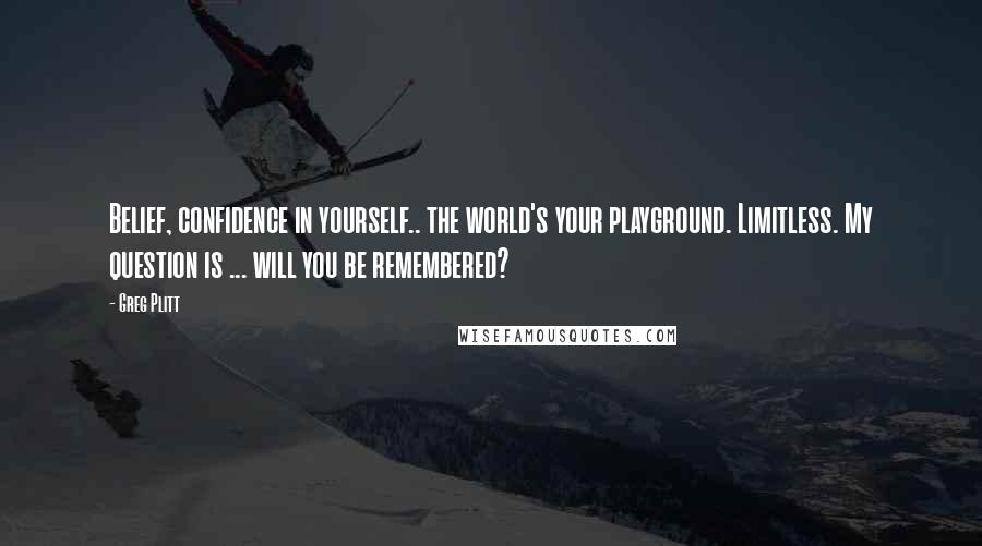 Greg Plitt Quotes: Belief, confidence in yourself.. the world's your playground. Limitless. My question is ... will you be remembered?