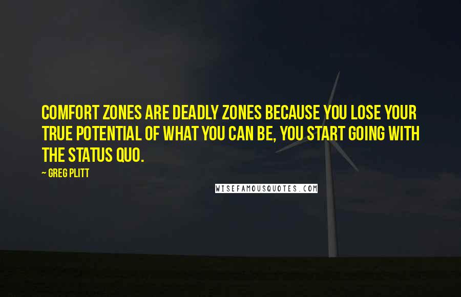 Greg Plitt Quotes: Comfort zones are deadly zones because you lose your true potential of what you can be, you start going with the status quo.