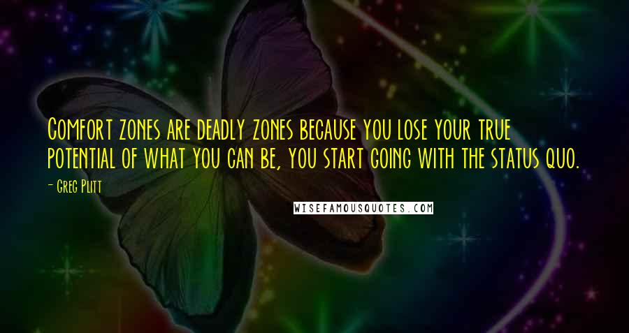 Greg Plitt Quotes: Comfort zones are deadly zones because you lose your true potential of what you can be, you start going with the status quo.