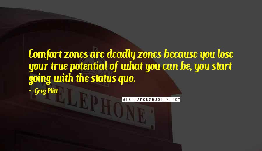 Greg Plitt Quotes: Comfort zones are deadly zones because you lose your true potential of what you can be, you start going with the status quo.