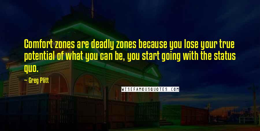 Greg Plitt Quotes: Comfort zones are deadly zones because you lose your true potential of what you can be, you start going with the status quo.