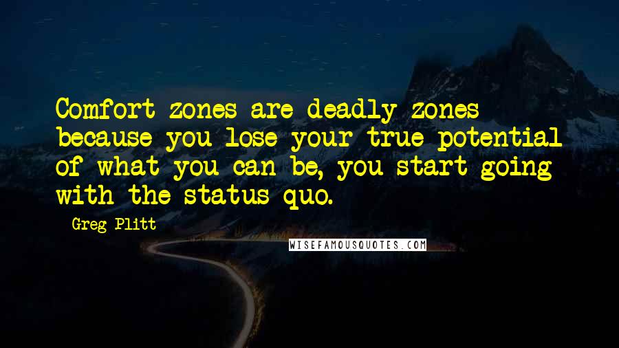 Greg Plitt Quotes: Comfort zones are deadly zones because you lose your true potential of what you can be, you start going with the status quo.