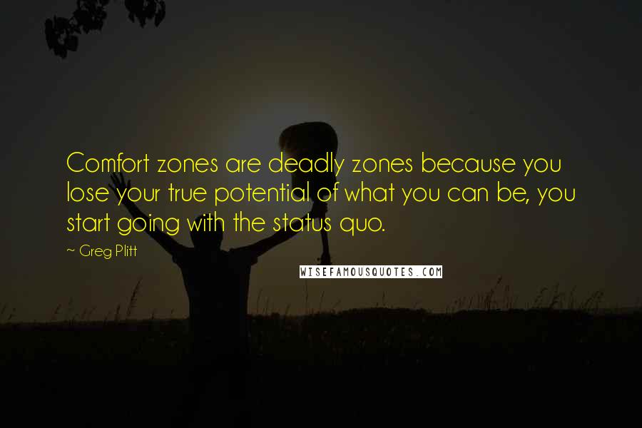 Greg Plitt Quotes: Comfort zones are deadly zones because you lose your true potential of what you can be, you start going with the status quo.