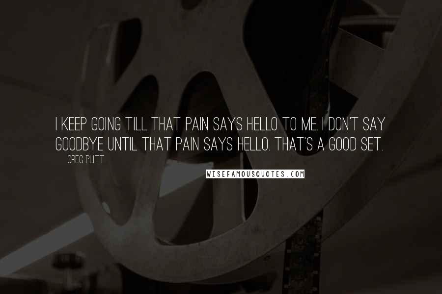 Greg Plitt Quotes: I keep going till that pain says hello to me. I don't say goodbye until that pain says hello. That's a good set.