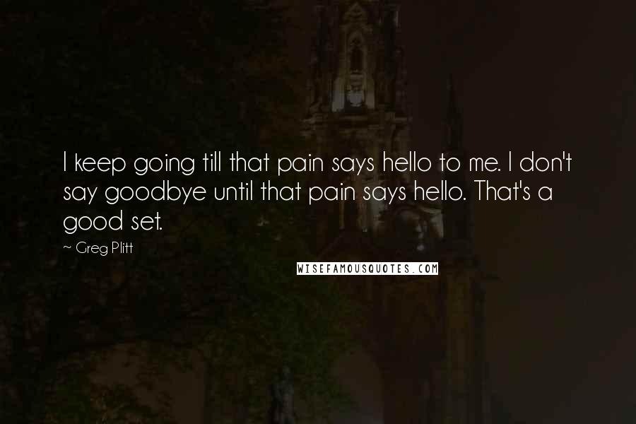 Greg Plitt Quotes: I keep going till that pain says hello to me. I don't say goodbye until that pain says hello. That's a good set.