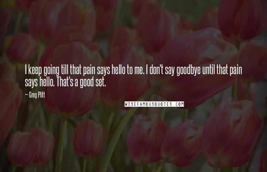 Greg Plitt Quotes: I keep going till that pain says hello to me. I don't say goodbye until that pain says hello. That's a good set.