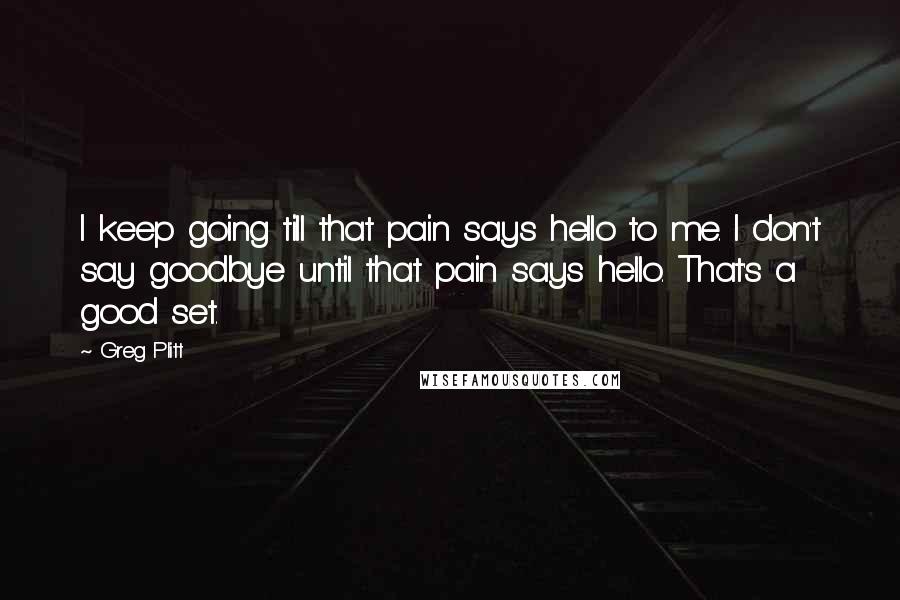 Greg Plitt Quotes: I keep going till that pain says hello to me. I don't say goodbye until that pain says hello. That's a good set.