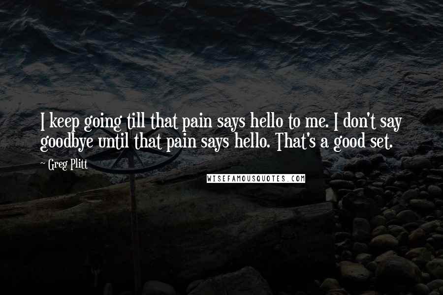 Greg Plitt Quotes: I keep going till that pain says hello to me. I don't say goodbye until that pain says hello. That's a good set.