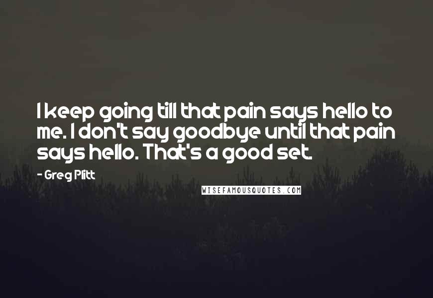Greg Plitt Quotes: I keep going till that pain says hello to me. I don't say goodbye until that pain says hello. That's a good set.