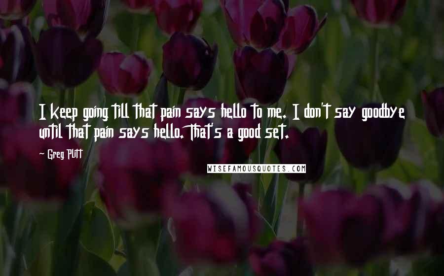 Greg Plitt Quotes: I keep going till that pain says hello to me. I don't say goodbye until that pain says hello. That's a good set.