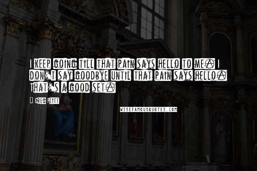 Greg Plitt Quotes: I keep going till that pain says hello to me. I don't say goodbye until that pain says hello. That's a good set.