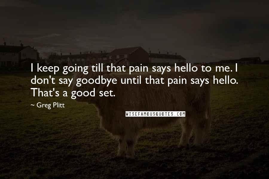 Greg Plitt Quotes: I keep going till that pain says hello to me. I don't say goodbye until that pain says hello. That's a good set.