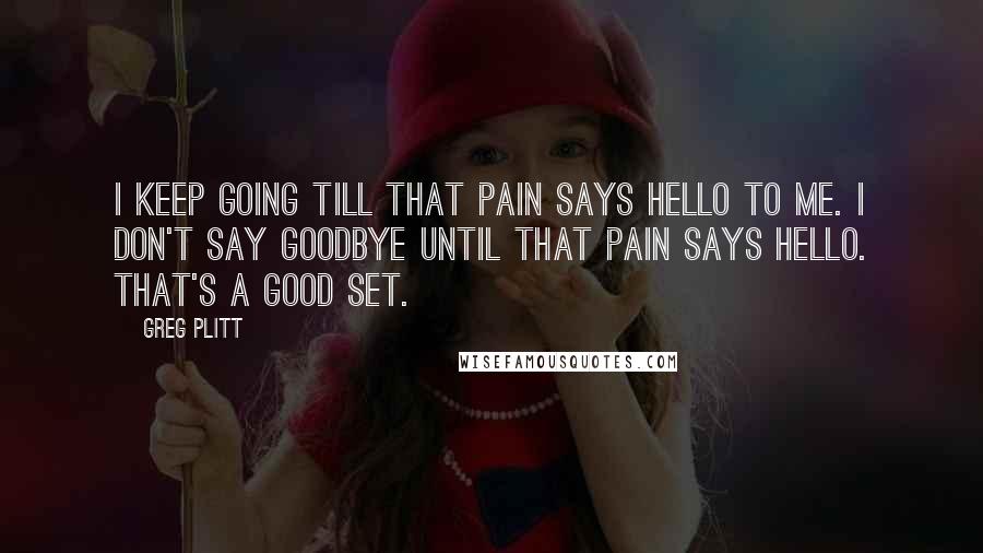Greg Plitt Quotes: I keep going till that pain says hello to me. I don't say goodbye until that pain says hello. That's a good set.