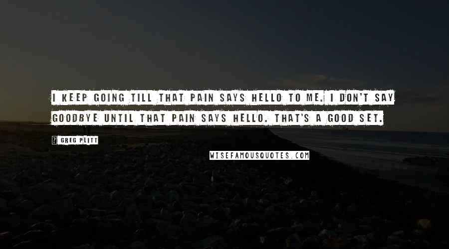 Greg Plitt Quotes: I keep going till that pain says hello to me. I don't say goodbye until that pain says hello. That's a good set.