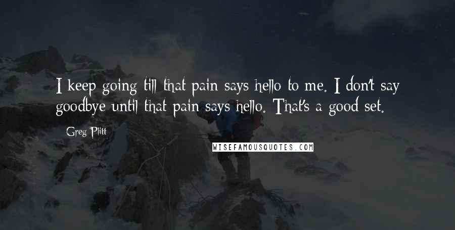 Greg Plitt Quotes: I keep going till that pain says hello to me. I don't say goodbye until that pain says hello. That's a good set.