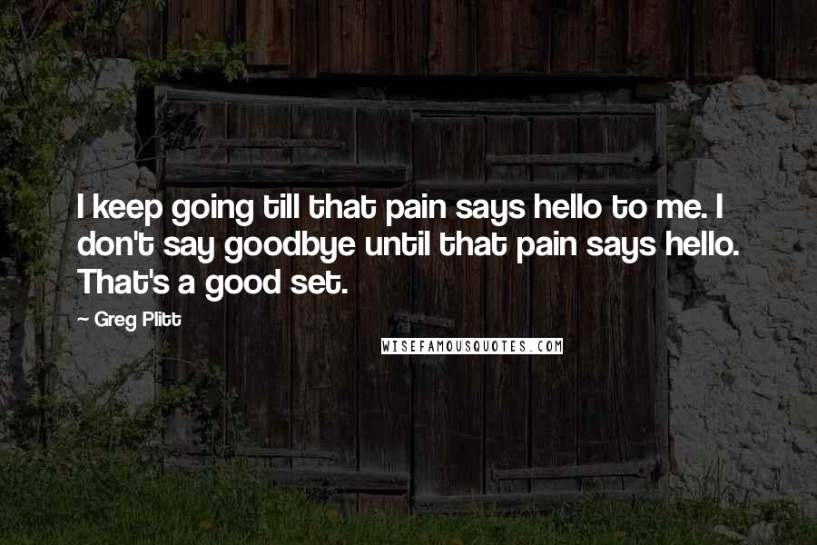 Greg Plitt Quotes: I keep going till that pain says hello to me. I don't say goodbye until that pain says hello. That's a good set.