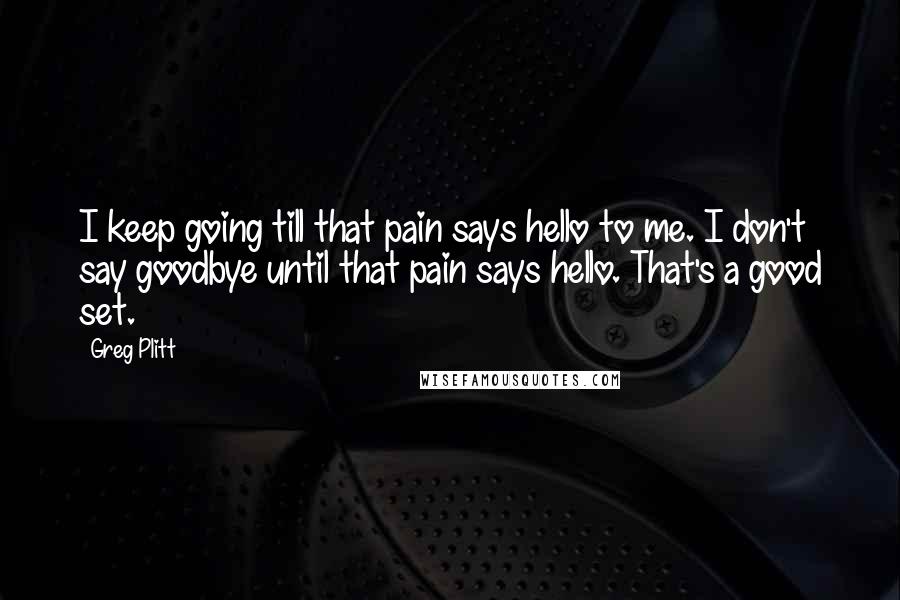 Greg Plitt Quotes: I keep going till that pain says hello to me. I don't say goodbye until that pain says hello. That's a good set.