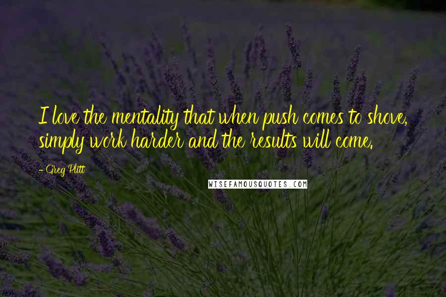 Greg Plitt Quotes: I love the mentality that when push comes to shove, simply work harder and the results will come.