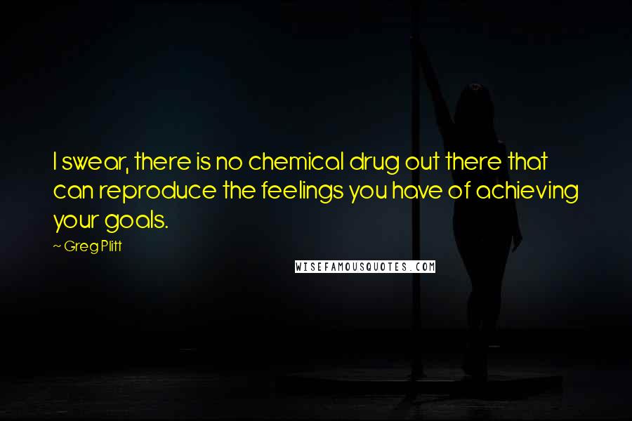 Greg Plitt Quotes: I swear, there is no chemical drug out there that can reproduce the feelings you have of achieving your goals.