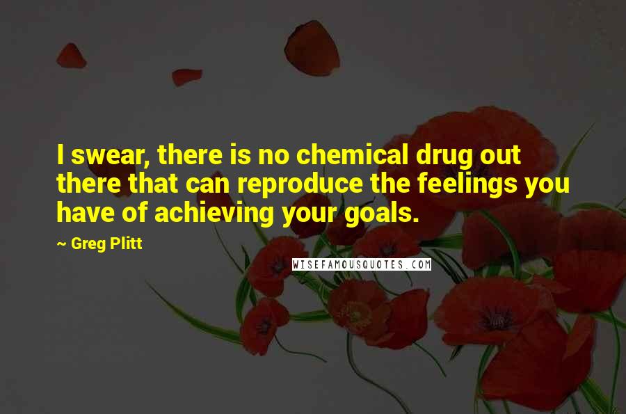 Greg Plitt Quotes: I swear, there is no chemical drug out there that can reproduce the feelings you have of achieving your goals.