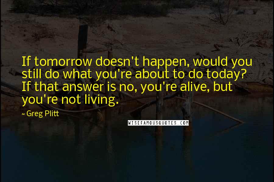 Greg Plitt Quotes: If tomorrow doesn't happen, would you still do what you're about to do today? If that answer is no, you're alive, but you're not living.