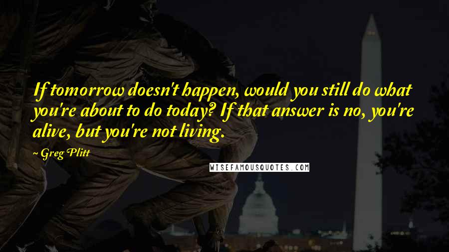 Greg Plitt Quotes: If tomorrow doesn't happen, would you still do what you're about to do today? If that answer is no, you're alive, but you're not living.