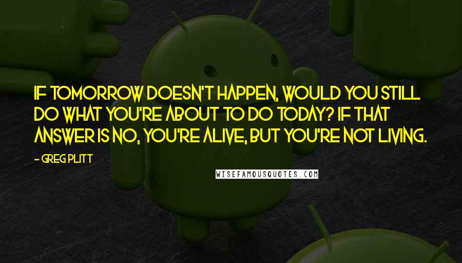 Greg Plitt Quotes: If tomorrow doesn't happen, would you still do what you're about to do today? If that answer is no, you're alive, but you're not living.