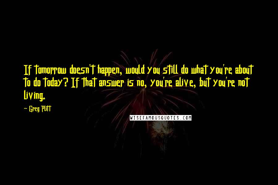 Greg Plitt Quotes: If tomorrow doesn't happen, would you still do what you're about to do today? If that answer is no, you're alive, but you're not living.