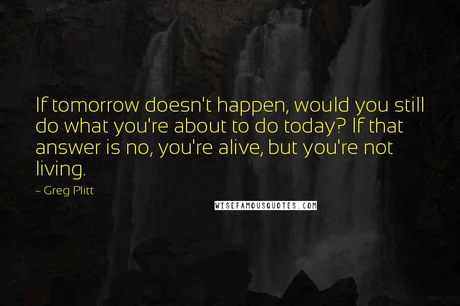 Greg Plitt Quotes: If tomorrow doesn't happen, would you still do what you're about to do today? If that answer is no, you're alive, but you're not living.