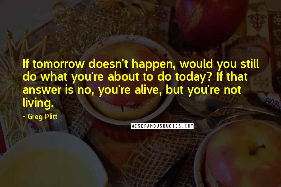 Greg Plitt Quotes: If tomorrow doesn't happen, would you still do what you're about to do today? If that answer is no, you're alive, but you're not living.
