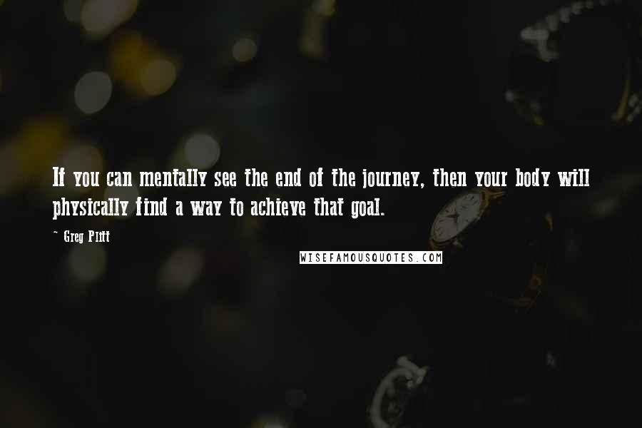 Greg Plitt Quotes: If you can mentally see the end of the journey, then your body will physically find a way to achieve that goal.