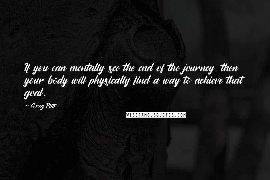 Greg Plitt Quotes: If you can mentally see the end of the journey, then your body will physically find a way to achieve that goal.