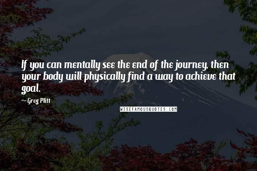 Greg Plitt Quotes: If you can mentally see the end of the journey, then your body will physically find a way to achieve that goal.