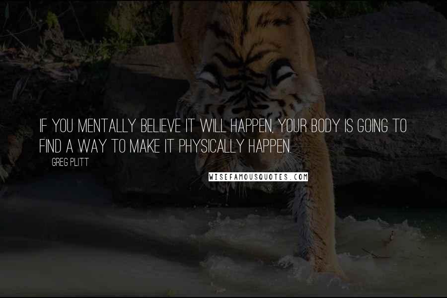 Greg Plitt Quotes: If you mentally believe it will happen, your body is going to find a way to make it physically happen.