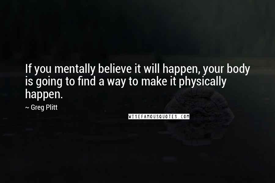 Greg Plitt Quotes: If you mentally believe it will happen, your body is going to find a way to make it physically happen.