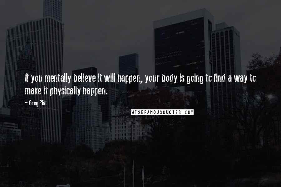 Greg Plitt Quotes: If you mentally believe it will happen, your body is going to find a way to make it physically happen.