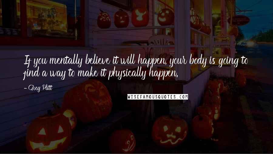 Greg Plitt Quotes: If you mentally believe it will happen, your body is going to find a way to make it physically happen.