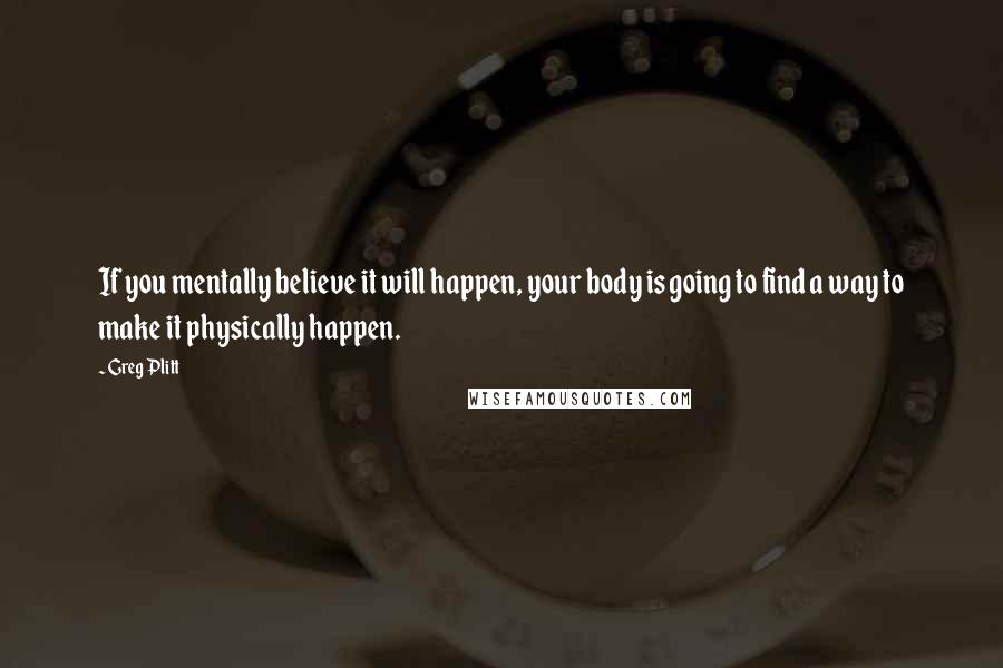 Greg Plitt Quotes: If you mentally believe it will happen, your body is going to find a way to make it physically happen.