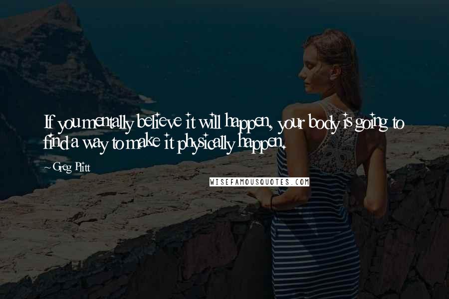 Greg Plitt Quotes: If you mentally believe it will happen, your body is going to find a way to make it physically happen.