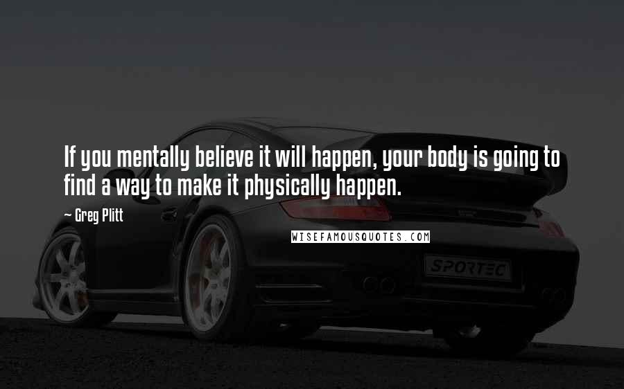 Greg Plitt Quotes: If you mentally believe it will happen, your body is going to find a way to make it physically happen.